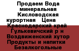 Продаем Вода минеральная Кисловодская курортная › Цена ­ 20 - Краснодарский край, Гулькевичский р-н, Воздвиженский хутор Продукты и напитки » Безалкогольные напитки   . Краснодарский край